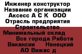 Инженер-конструктор › Название организации ­ Аксесс-А.С.К, ООО › Отрасль предприятия ­ Строительство › Минимальный оклад ­ 35 000 - Все города Работа » Вакансии   . Ненецкий АО,Вижас д.